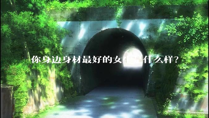 你身边身材最好的女生是什么样？