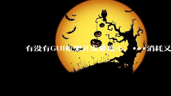 有没有GUI框架开发难度小，***消耗又不多，而且又跨平台？