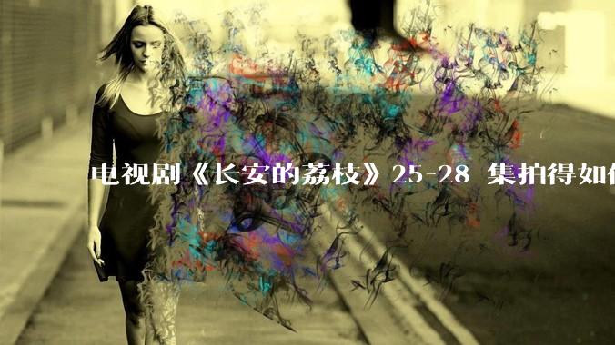 电视剧《长安的荔枝》25-28 集拍得如何？有哪些值得关注的剧情点？