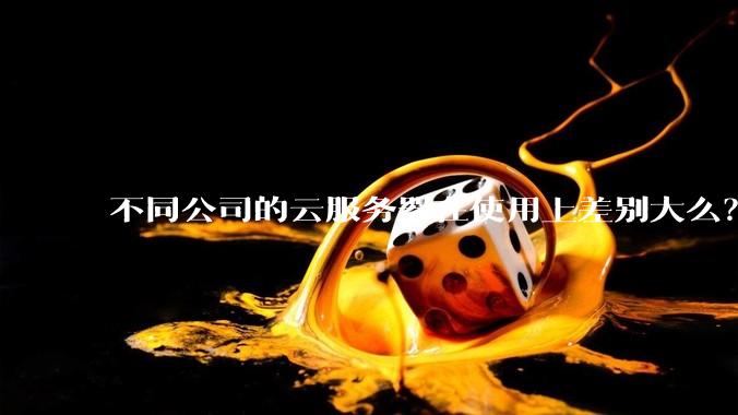 不同公司的云服务器在使用上差别大么？