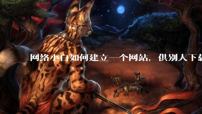 网络小白如何建立一个网站，供别人下载文件（主要是PDF和MP3）?